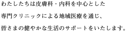 わたしたちは皮膚科・内科を中心とした専門クリニックによる地域医療を通じ、皆さまの健やかな生活のサポートをいたします。